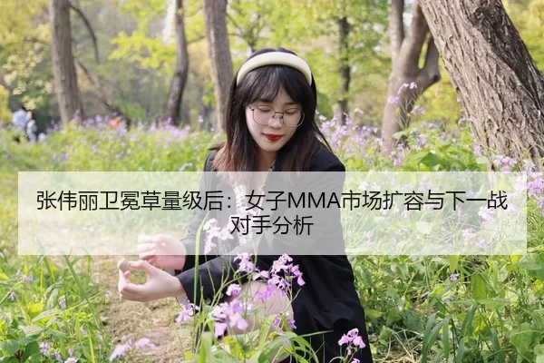 张伟丽卫冕草量级后：女子MMA市场扩容与下一战对手分析