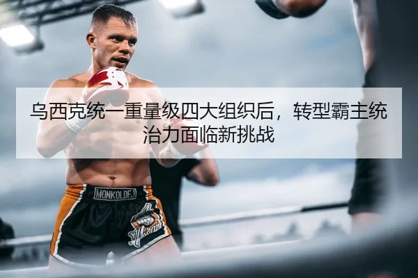 乌西克统一重量级四大组织后，转型霸主统治力面临新挑战